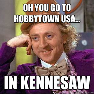 oh you go to hobbytown usa... in kennesaw  Condescending Wonka