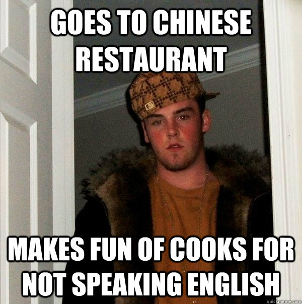goes to Chinese restaurant  makes fun of cooks for not speaking english  Scumbag Steve