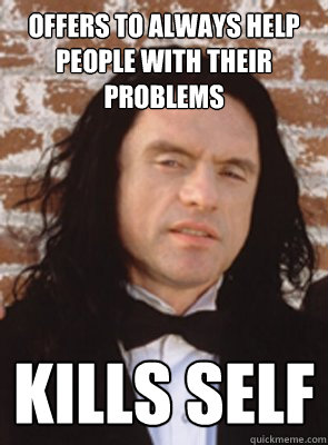 Offers to always help people with their problems Kills self - Offers to always help people with their problems Kills self  Condescending Tommy Wiseau