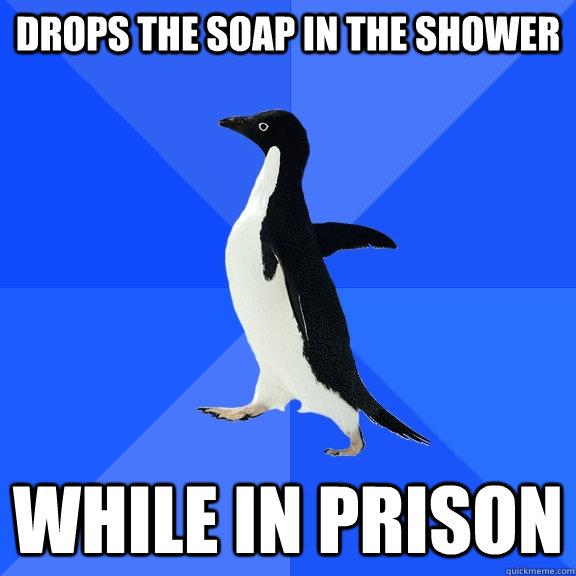 Drops the soap in the shower while in prison  Socially Awkward Penguin
