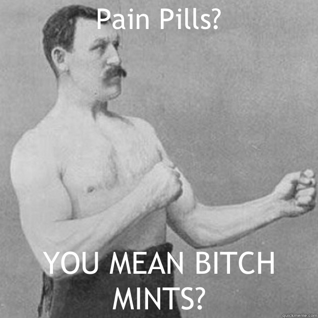 Pain Pills? YOU MEAN BITCH MINTS?  overly manly man