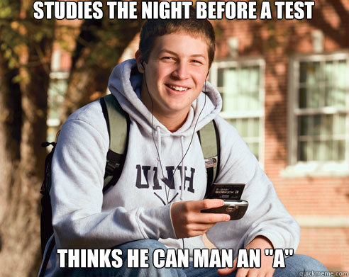 Studies the night before a test Thinks he can man an 