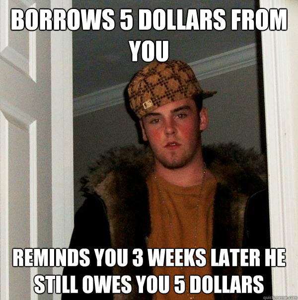 Borrows 5 dollars from you reminds you 3 weeks later he still owes you 5 dollars  Scumbag Steve