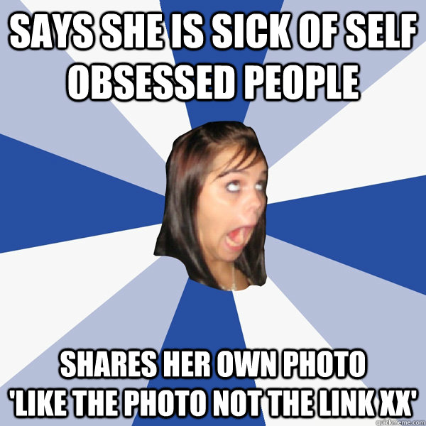 says she is sick of self obsessed people shares her own photo          'like the photo not the link xx' - says she is sick of self obsessed people shares her own photo          'like the photo not the link xx'  Annoying Facebook Girl