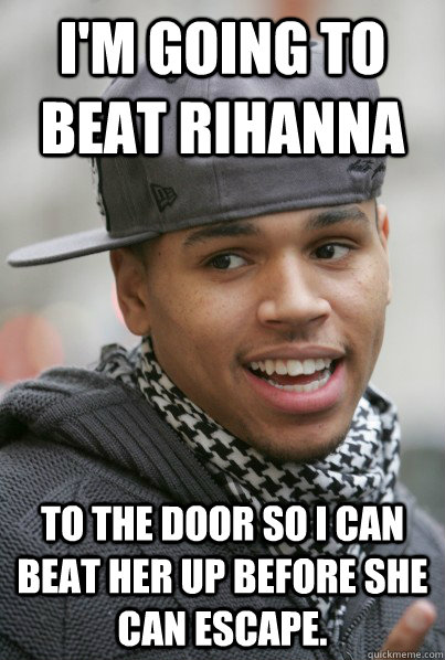 I'm going to beat Rihanna to the door so i can beat her up before she can escape.  Scumbag Chris Brown