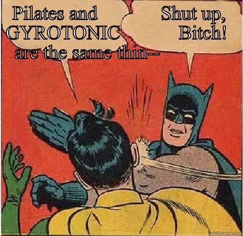 PILATES AND             SHUT UP, GYROTONIC            BITCH!  ARE THE SAME THIN--               Batman Slapping Robin