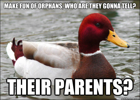 Make fun of orphans, who are they gonna tell?

 Their parents?  Malicious Advice Mallard