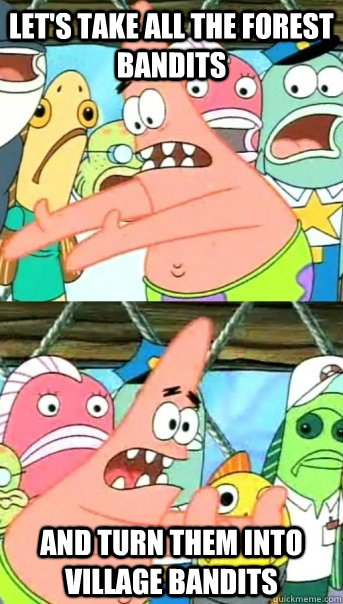 Let's take all the forest bandits and turn them into village bandits  Push it somewhere else Patrick