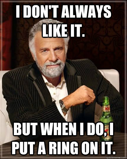 I don't always like it. But when I do, I put a ring on it. - I don't always like it. But when I do, I put a ring on it.  Ring Meme