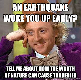 An earthquake woke you up early? Tell me about how the wrath of nature can cause tragedies  Condescending Wonka