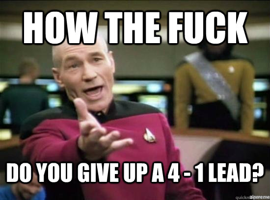 HOW THE FUCK DO YOU GIVE UP A 4 - 1 LEAD?  Annoyed Picard HD