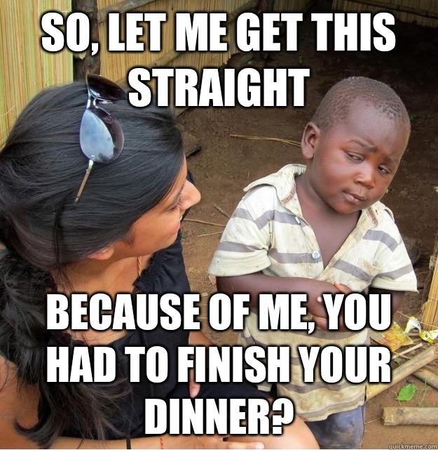 So, let me get this straight Because of me, you had to finish your dinner? - So, let me get this straight Because of me, you had to finish your dinner?  Skeptical Third World Kid