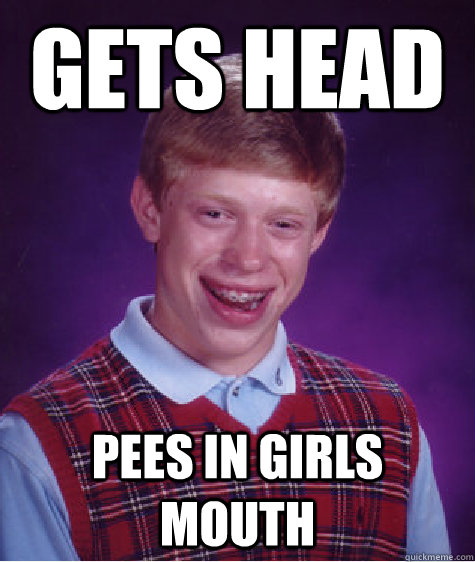 Gets Head pees in girls mouth  Bad Luck Brian
