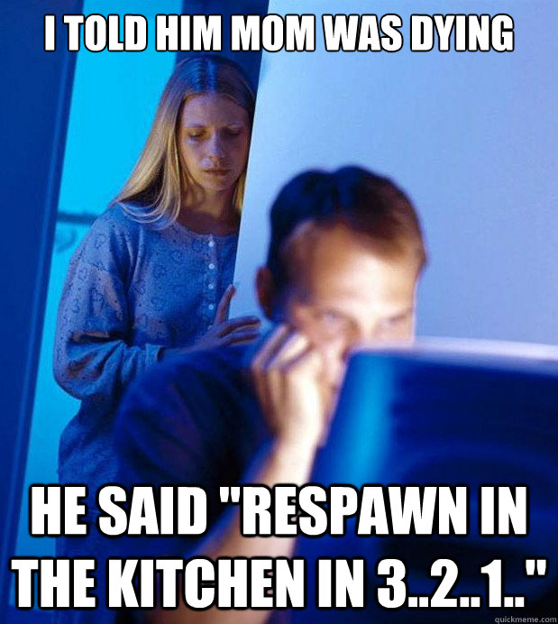 I TOLD HIM MOM WAS DYING HE SAID 