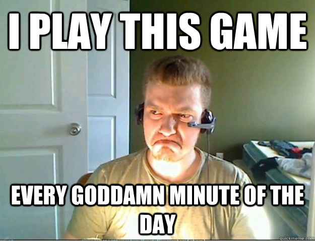 I play this game every goddamn minute of the day  AngryTestie