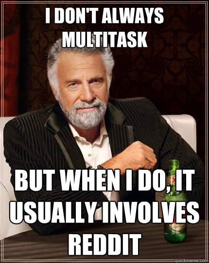 I don't always multitask But when I do, it usually involves reddit - I don't always multitask But when I do, it usually involves reddit  The Most Interesting Man In The World