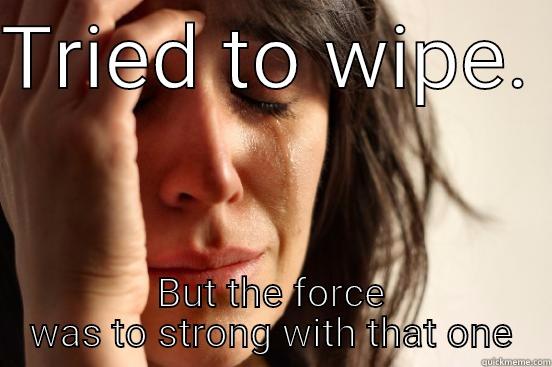 TRIED TO WIPE.  BUT THE FORCE WAS TO STRONG WITH THAT ONE First World Problems