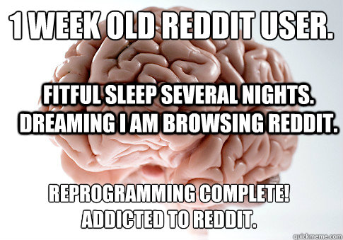 1 week old Reddit user.
 Fitful sleep several nights. dreaming I am browsing reddit.  reprogramming complete!   addicted to reddit.  Scumbag Brain