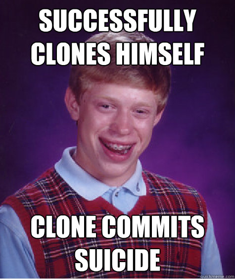 Successfully Clones Himself Clone commits suicide - Successfully Clones Himself Clone commits suicide  Bad Luck Brian