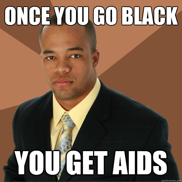 Once you go black you get aids  Successful Black Man