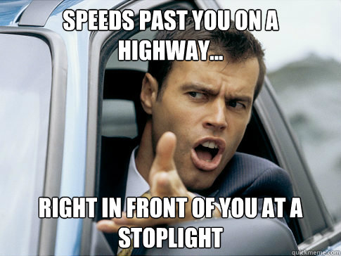 Speeds past you on a highway... right in front of you at a stoplight  Asshole driver