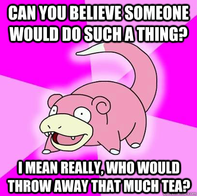 Can you believe someone would do such a thing? I Mean really, Who would throw away That much tea?  Slowpoke