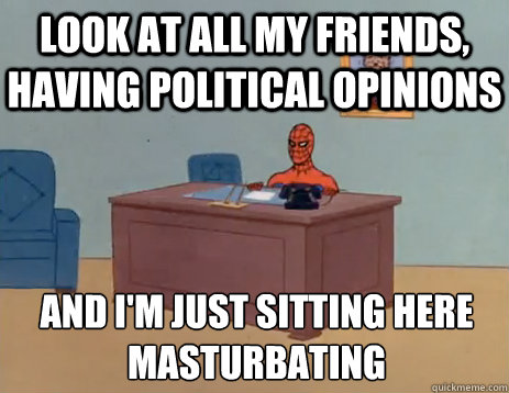 look at all my friends, having political opinions and i'm just sitting here masturbating  masturbating spiderman