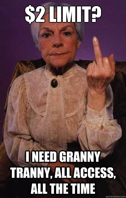 $2 limit? I need granny tranny, all access, all the time - $2 limit? I need granny tranny, all access, all the time  Pissed off granny