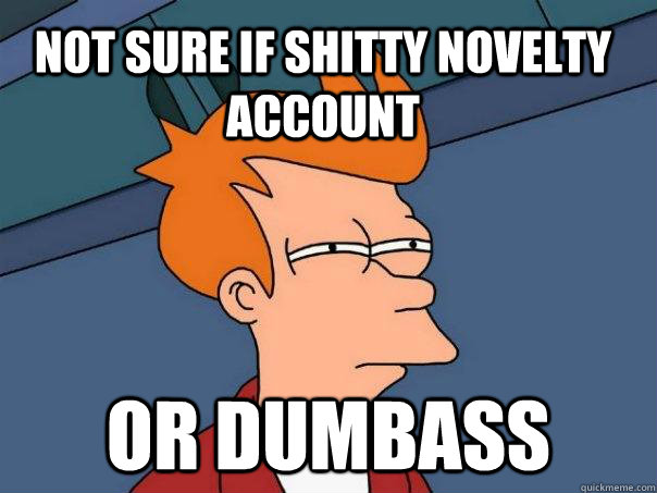 Not sure if shitty novelty account Or dumbass  Futurama Fry