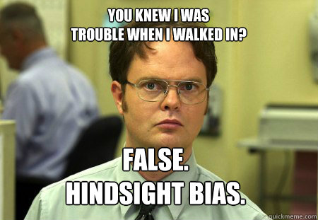YOU knew i was 
trouble when i walked in? False.
hindsight bias. - YOU knew i was 
trouble when i walked in? False.
hindsight bias.  Schrute