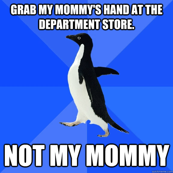 Grab my mommy's hand at the department store. Not my mommy - Grab my mommy's hand at the department store. Not my mommy  Socially Awkward Penguin