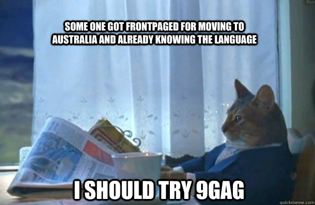 Some one got frontpaged for moving to australia and already knowing the language  I should try 9gag  Sophisticated Cat