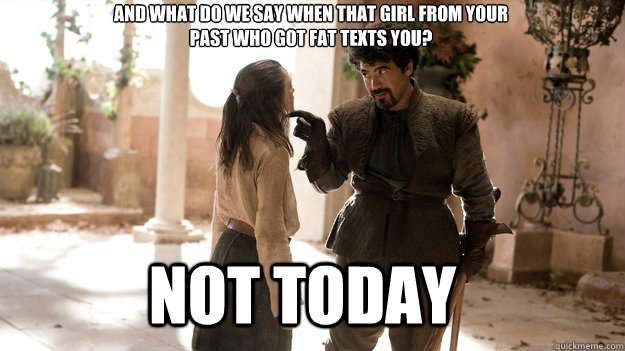 And what do we say when that girl from your 
past who got fat texts you? Not Today  Arya not today