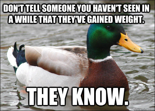 Don't tell someone you haven't seen in a while that they've gained weight. They know.  Actual Advice Mallard