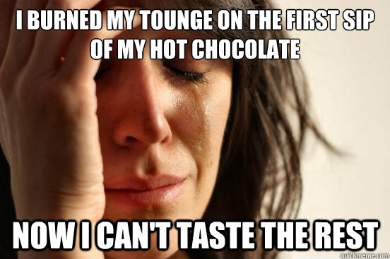 I burned my tounge on the first sip of my hot chocolate now i can't taste the rest  First World Problems