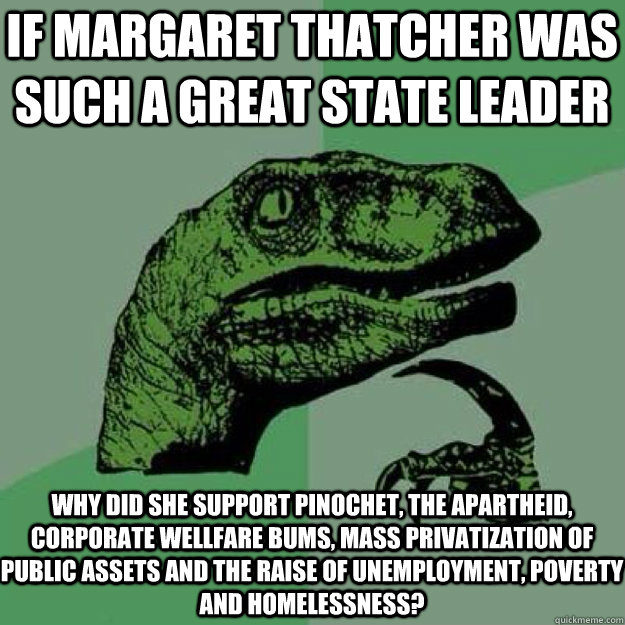 If margaret thatcher was such a great state leader why did she support pinochet, the apartheid, corporate wellfare bums, mass privatization of public assets and the raise of unemployment, poverty and homelessness?  raptor