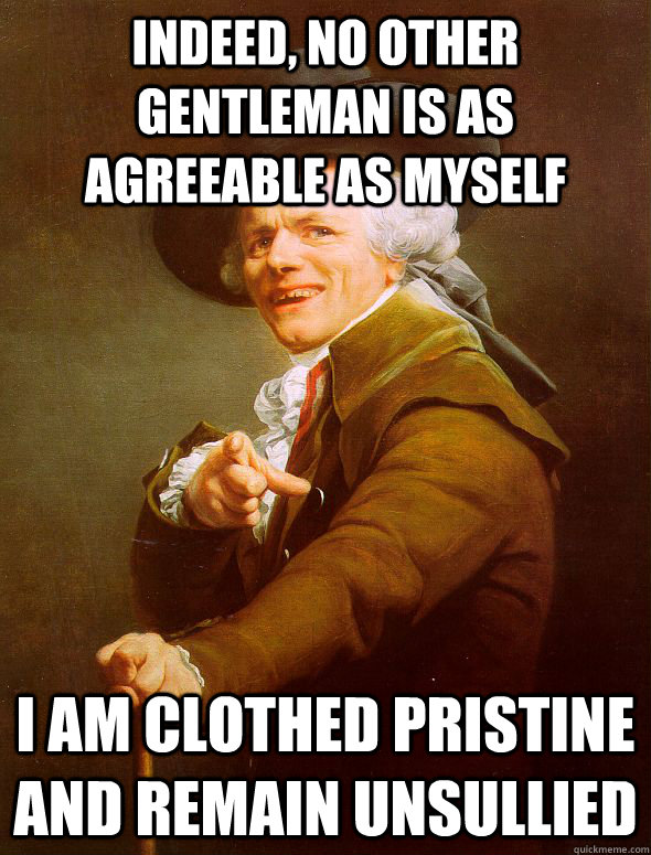 indeed, no other gentleman is as agreeable as myself i am clothed pristine and remain unsullied - indeed, no other gentleman is as agreeable as myself i am clothed pristine and remain unsullied  Joseph Ducreux