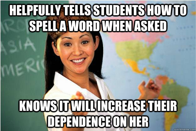 Helpfully tells students how to spell a word when asked Knows it will increase their dependence on her  Scumbag Teacher