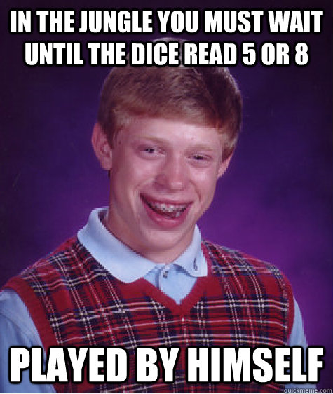 In the jungle you must wait until the dice read 5 or 8 played by himself  Bad Luck Brian
