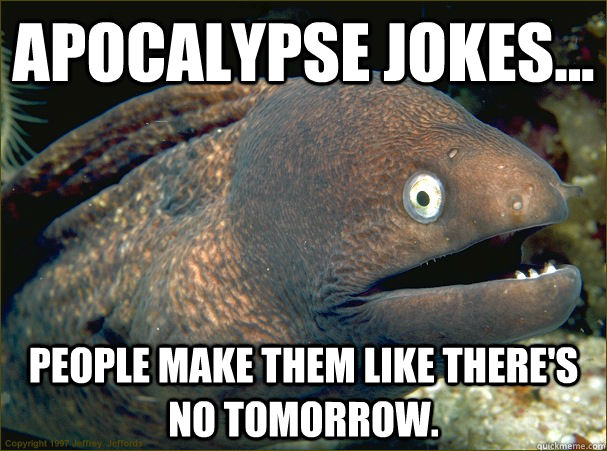 Apocalypse jokes... People make them like there's no tomorrow. - Apocalypse jokes... People make them like there's no tomorrow.  Bad Joke Eel