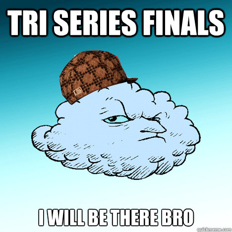 Tri series finals  i will be there bro  