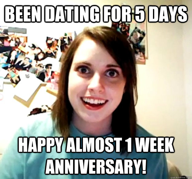 Been dating for 5 days Happy almost 1 week anniversary!  Overly Attached Girlfriend