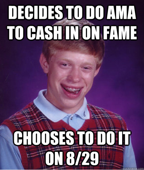 Decides to do ama to cash in on fame chooses to do it on 8/29  Bad Luck Brian