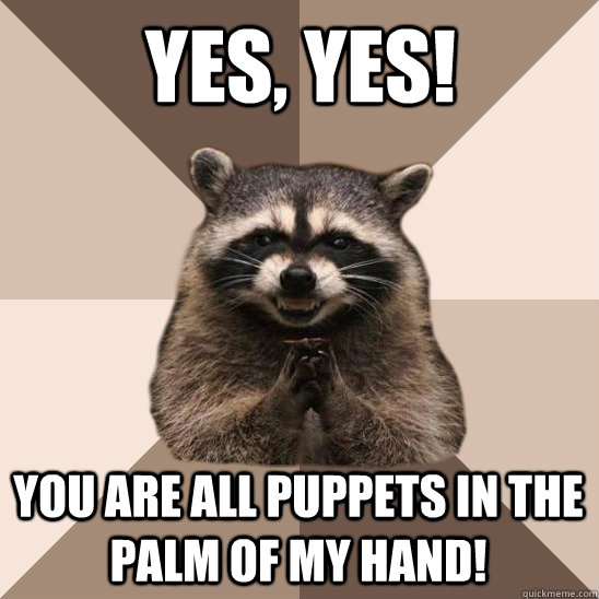 yes, yes! you are all puppets in the palm of my hand!  Evil Plotting Raccoon