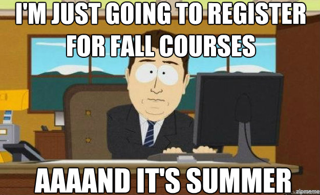 I'm just going to register for fall courses AAAAND IT'S summer  aaaand its gone