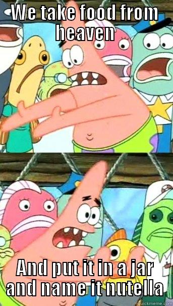 WE TAKE FOOD FROM HEAVEN AND PUT IT IN A JAR AND NAME IT NUTELLA Push it somewhere else Patrick