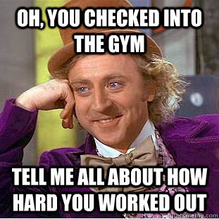 Oh, you checked into the gym tell me all about how hard you worked out  Condescending Wonka