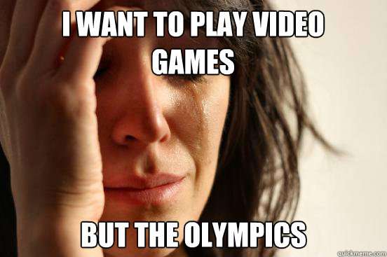 I want to play video 
games but the olympics  First World Problems