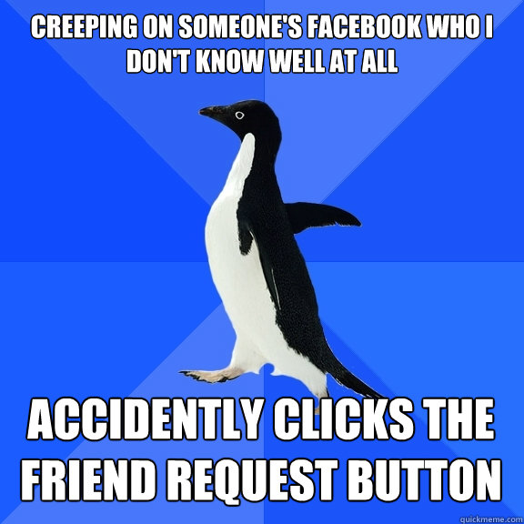 Creeping on someone's facebook who I don't know well at all Accidently clicks the friend request button  Socially Awkward Penguin