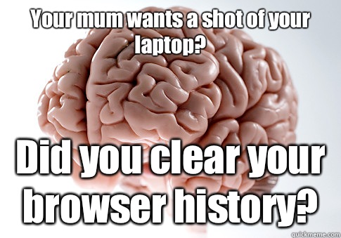 Your mum wants a shot of your laptop? Did you clear your browser history?   Scumbag Brain